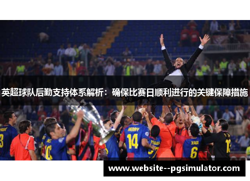 英超球队后勤支持体系解析:确保比赛日顺利进行的关键保障措施 英超球队后勤支持体系解析:确保比赛日顺利进行的关键保障措施