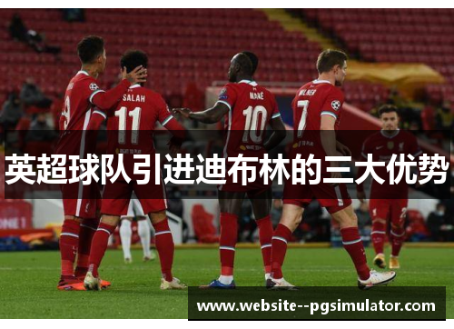 英超球队引进迪布林的三大优势