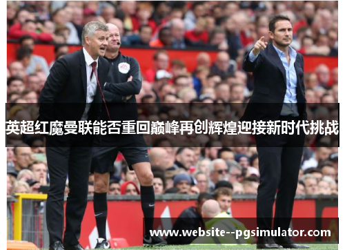 英超红魔曼联能否重回巅峰再创辉煌迎接新时代挑战 英超红魔曼联能否重回巅峰再创辉煌迎接新时代挑战