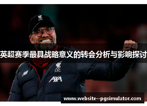 英超赛季最具战略意义的转会分析与影响探讨 英超赛季最具战略意义的转会分析与影响探讨