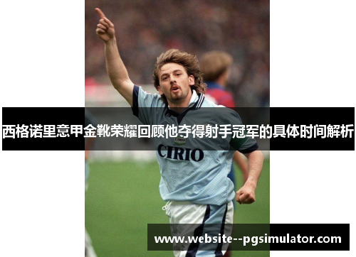 西格诺里意甲金靴荣耀回顾他夺得射手冠军的具体时间解析