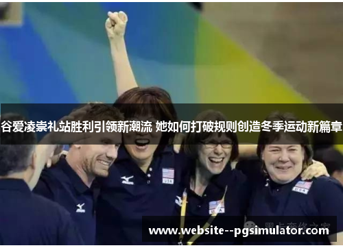 谷爱凌崇礼站胜利引领新潮流 她如何打破规则创造冬季运动新篇章