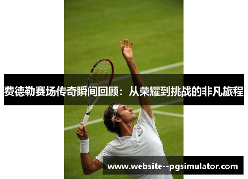 费德勒赛场传奇瞬间回顾：从荣耀到挑战的非凡旅程