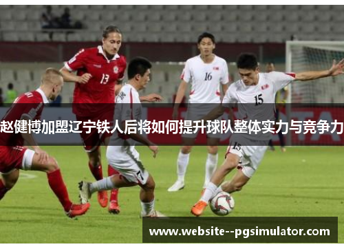 赵健博加盟辽宁铁人后将如何提升球队整体实力与竞争力