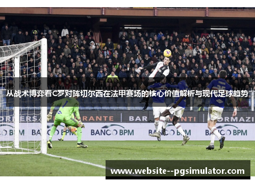 从战术博弈看C罗对阵切尔西在法甲赛场的核心价值解析与现代足球趋势
