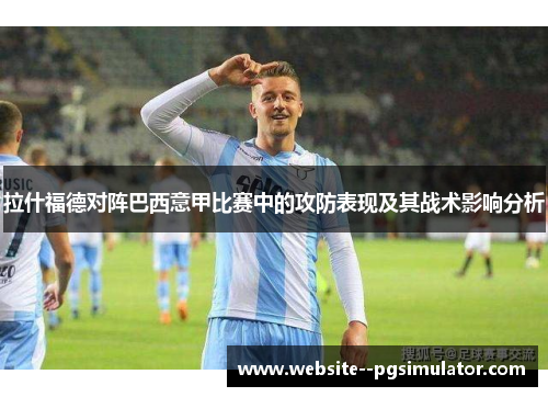 拉什福德对阵巴西意甲比赛中的攻防表现及其战术影响分析