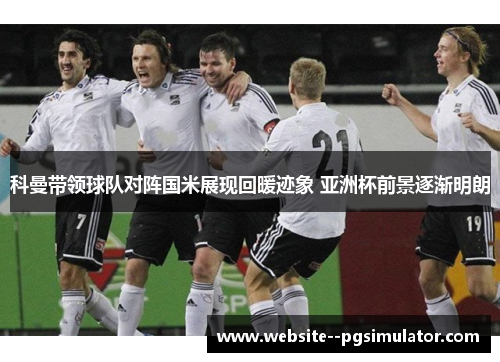 科曼带领球队对阵国米展现回暖迹象 亚洲杯前景逐渐明朗
