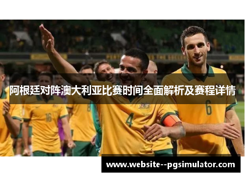 阿根廷对阵澳大利亚比赛时间全面解析及赛程详情