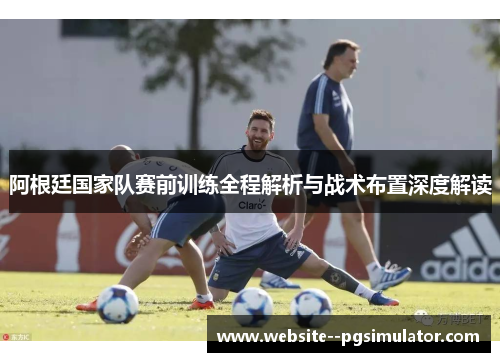 阿根廷国家队赛前训练全程解析与战术布置深度解读