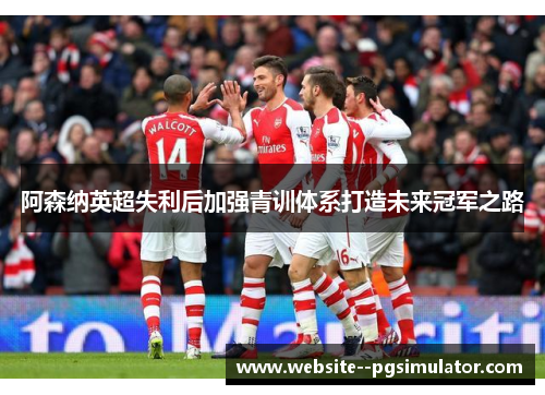 阿森纳英超失利后加强青训体系打造未来冠军之路