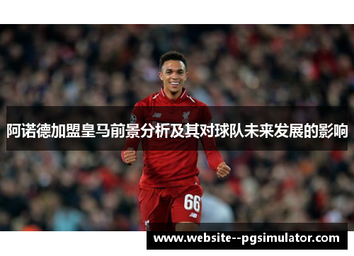 阿诺德加盟皇马前景分析及其对球队未来发展的影响