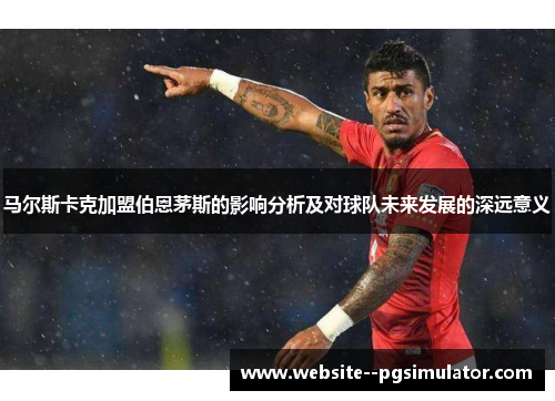 马尔斯卡克加盟伯恩茅斯的影响分析及对球队未来发展的深远意义
