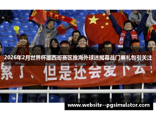 2026年2月世界杯墨西哥赛区推海外球迷揭幕战门票礼包引关注