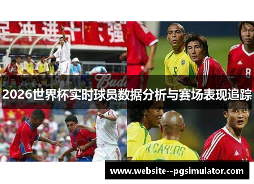 2026世界杯实时球员数据分析与赛场表现追踪