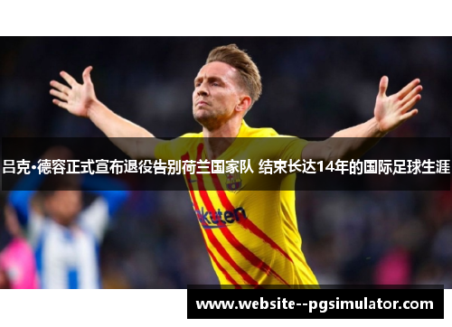 吕克·德容正式宣布退役告别荷兰国家队 结束长达14年的国际足球生涯