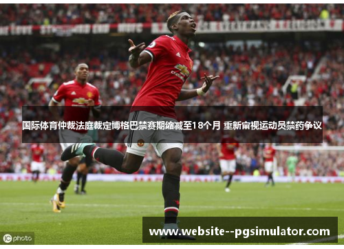 国际体育仲裁法庭裁定博格巴禁赛期缩减至18个月 重新审视运动员禁药争议