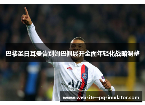 巴黎圣日耳曼告别姆巴佩展开全面年轻化战略调整