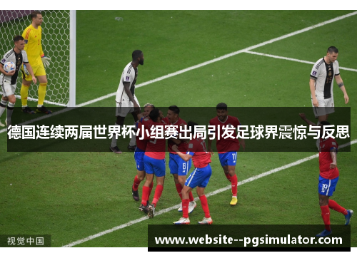 德国连续两届世界杯小组赛出局引发足球界震惊与反思