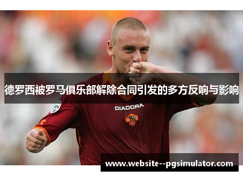 德罗西被罗马俱乐部解除合同引发的多方反响与影响