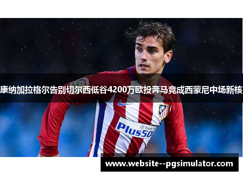 康纳加拉格尔告别切尔西低谷4200万欧投奔马竞成西蒙尼中场新核
