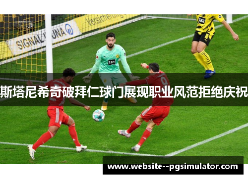 斯塔尼希奇破拜仁球门展现职业风范拒绝庆祝