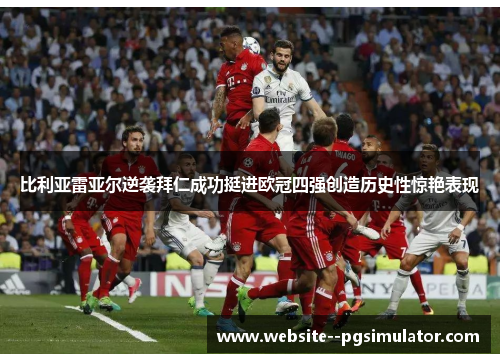 比利亚雷亚尔逆袭拜仁成功挺进欧冠四强创造历史性惊艳表现