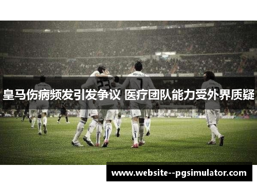 皇马伤病频发引发争议 医疗团队能力受外界质疑