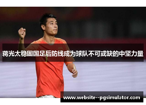 蒋光太稳固国足后防线成为球队不可或缺的中坚力量