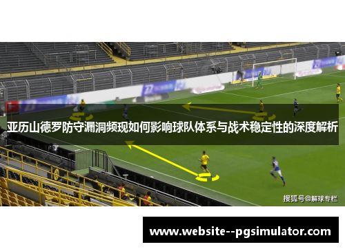 亚历山德罗防守漏洞频现如何影响球队体系与战术稳定性的深度解析 亚历山德罗防守漏洞频现如何影响球队体系与战术稳定性的深度解析