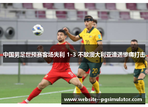 中国男足世预赛客场失利 1-3 不敌澳大利亚遭遇惨痛打击 中国男足世预赛客场失利 1-3 不敌澳大利亚遭遇惨痛打击
