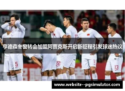 亨德森冬窗转会加盟阿贾克斯开启新征程引发球迷热议