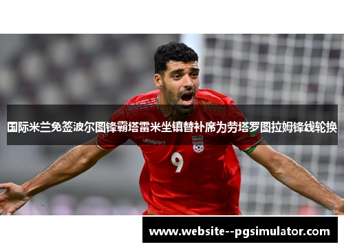国际米兰免签波尔图锋霸塔雷米坐镇替补席为劳塔罗图拉姆锋线轮换
