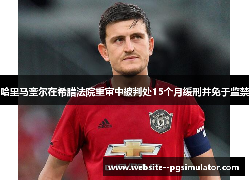 哈里马奎尔在希腊法院重审中被判处15个月缓刑并免于监禁