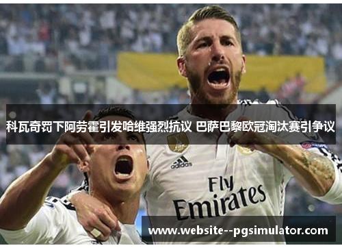 科瓦奇罚下阿劳霍引发哈维强烈抗议 巴萨巴黎欧冠淘汰赛引争议 科瓦奇罚下阿劳霍引发哈维强烈抗议 巴萨巴黎欧冠淘汰赛引争议