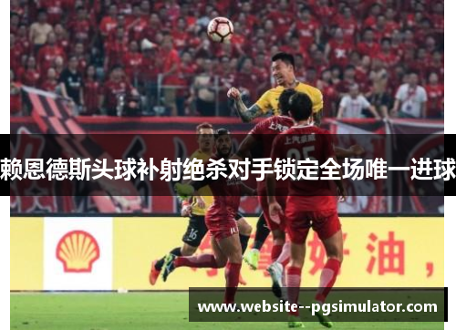 赖恩德斯头球补射绝杀对手锁定全场唯一进球 赖恩德斯头球补射绝杀对手锁定全场唯一进球