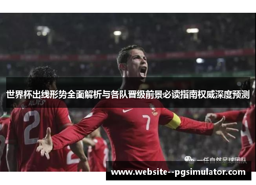 世界杯出线形势全面解析与各队晋级前景必读指南权威深度预测 世界杯出线形势全面解析与各队晋级前景必读指南权威深度预测