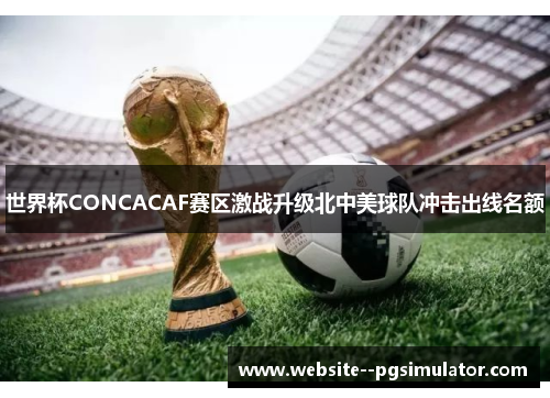 世界杯CONCACAF赛区激战升级北中美球队冲击出线名额 世界杯CONCACAF赛区激战升级北中美球队冲击出线名额