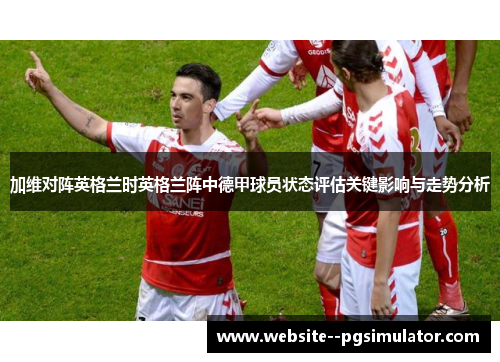 加维对阵英格兰时英格兰阵中德甲球员状态评估关键影响与走势分析 加维对阵英格兰时英格兰阵中德甲球员状态评估关键影响与走势分析