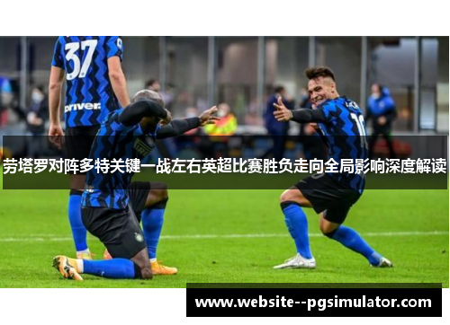 劳塔罗对阵多特关键一战左右英超比赛胜负走向全局影响深度解读 劳塔罗对阵多特关键一战左右英超比赛胜负走向全局影响深度解读