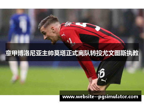 意甲博洛尼亚主帅莫塔正式离队转投尤文图斯执教