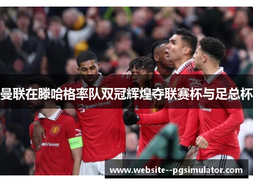 曼联在滕哈格率队双冠辉煌夺联赛杯与足总杯