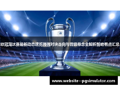 欧冠淘汰赛最新动态速览强强对决走向与晋级悬念全解析前瞻看点汇总 欧冠淘汰赛最新动态速览强强对决走向与晋级悬念全解析前瞻看点汇总