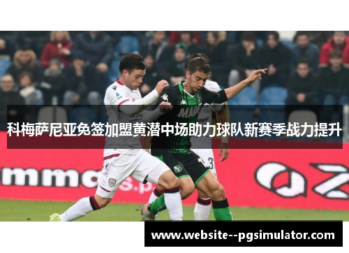 科梅萨尼亚免签加盟黄潜中场助力球队新赛季战力提升 科梅萨尼亚免签加盟黄潜中场助力球队新赛季战力提升
