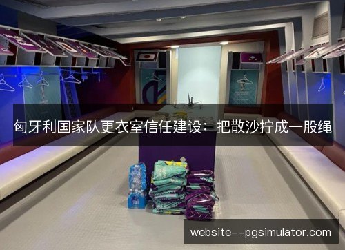 匈牙利国家队更衣室信任建设：把散沙拧成一股绳