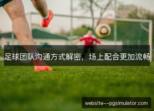 足球团队沟通方式解密,场上配合更加流畅 足球团队沟通方式解密,场上配合更加流畅