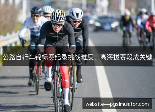 公路自行车锦标赛纪录挑战难度，高海拔赛段成关键